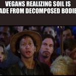 Wuiw | VEGANS REALIZING SOIL IS MADE FROM DECOMPOSED BODIES: | image tagged in oh no we suck again,vegan,that vegan teacher | made w/ Imgflip meme maker