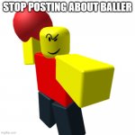 Baller | STOP POSTING ABOUT BALLER | image tagged in baller | made w/ Imgflip meme maker