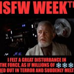 NSFW WEEK™ SPECIAL SNOWFLAKES MELTDOWN EDITION | NSFW WEEK™; I FELT A GREAT DISTURBANCE IN THE FORCE, AS IF MILLIONS OF ❄️❄️❄️ CRIED OUT IN TERROR AND SUDDENLY MELTED. | image tagged in obi-wan cried out,snowflakes,nsfw,nsfw weekend,nsfw week,special snowflake | made w/ Imgflip meme maker