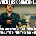 EP Promo | WHEN I ASK SOMEONE... HAVE YOU LISTENED TO FARMERCY VOL.1 YET ?, AND THEY SAY NO! | image tagged in scarface meme | made w/ Imgflip meme maker