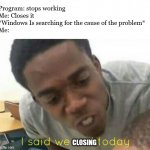 i said we ____ today | Program: stops working
Me: Closes it
*Windows Is searching for the cause of the problem*
Me:; CLOSING | image tagged in i said we ____ today,memes,funny,windows | made w/ Imgflip meme maker