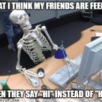Um- Yeah XD | WHAT I THINK MY FRIENDS ARE FEELING WHEN THEY SAY "HI" INSTEAD OF "HI :D" | image tagged in waiting skeleton | made w/ Imgflip meme maker