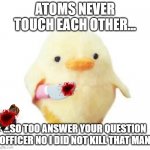 peace was never an option | ATOMS NEVER TOUCH EACH OTHER... ...SO TOO ANSWER YOUR QUESTION OFFICER NO I DID NOT KILL THAT MAN | image tagged in duck with knife | made w/ Imgflip meme maker