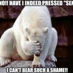 Horribly embarrassed polar bear | OH NO!! HAVE I INDEED PRESSED "SEND"? I CAN'T BEAR SUCH A SHAME!! | image tagged in horribly embarrassed polar bear | made w/ Imgflip meme maker