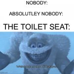 Why are they so cold? | NOBODY:; ABSOLUTLEY NOBODY:; THE TOILET SEAT: | image tagged in welcome to the himalayas,memes,funny memes,nobody,funny | made w/ Imgflip meme maker