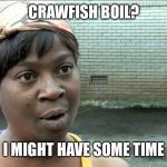 Ain't nobody got time for that | CRAWFISH BOIL? I MIGHT HAVE SOME TIME | image tagged in ain't nobody got time for that | made w/ Imgflip meme maker