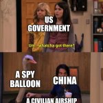 Whatcha Got There? | US GOVERNMENT; A SPY BALLOON; CHINA; A CIVILIAN AIRSHIP | image tagged in whatcha got there,memes,china | made w/ Imgflip meme maker