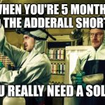 Cooking meth | WHEN YOU'RE 5 MONTHS INTO THE ADDERALL SHORTAGE; AN YOU REALLY NEED A SOLUTION | image tagged in cooking meth | made w/ Imgflip meme maker