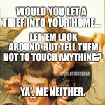 DUMB and dumber | WOULD YOU LET A THIEF INTO YOUR HOME... LET 'EM LOOK AROUND, BUT TELL THEM NOT TO TOUCH ANYTHING? @ECLECTICZEBRA; YA'. ME NEITHER. | image tagged in dumb and dumber | made w/ Imgflip meme maker