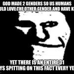 The fact that black history is shortest month and pride is longest is sad | GOD MADE 2 GENDERS SO US HUMANS COULD LOVE THE OTHER GENDER AND HAVE KIDS; YET THERE IS AN ENTIRE 31 DAYS SPITTING ON THIS FACT EVERY YEAR | image tagged in depressed troll face,meme,funny | made w/ Imgflip meme maker
