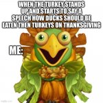 Front Facing Gobbleygourd | WHEN THE TURKEY STANDS UP AND STARTS TO SAY A SPEECH HOW DUCKS SHOULD BE EATEN THEN TURKEYS ON THANKSGIVING; ME: | image tagged in front facing gobbleygourd | made w/ Imgflip meme maker