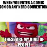 Geeks unite | WHEN YOU ENTER A COMIC CON OR ANY NERD CONVENTION | image tagged in these are my kind of people,memes,comic con | made w/ Imgflip meme maker