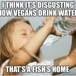 Poor fish | I THINK IT’S DISGUSTING HOW VEGANS DRINK WATER; THAT’S A FISH’S HOME | image tagged in little girl drink water | made w/ Imgflip meme maker