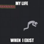 man falling | MY LIFE; WHEN  I EXIST | image tagged in man falling | made w/ Imgflip meme maker