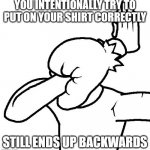 Why is This SO Hard Sometimes | YOU INTENTIONALLY TRY TO PUT ON YOUR SHIRT CORRECTLY; STILL ENDS UP BACKWARDS | image tagged in extreme facepalm | made w/ Imgflip meme maker