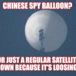 Chinese Balloon/ Just a Satellite | CHINESE SPY BALLOON? OR JUST A REGULAR SATELLITE FALLING DOWN BECAUSE IT'S LOOSING HELIUM? | image tagged in chinese balloon | made w/ Imgflip meme maker