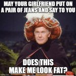 This happens sometimes | MAY YOUR GIRLFRIEND PUT ON A PAIR OF JEANS AND SAY TO YOU; DOES THIS MAKE ME LOOK FAT? | image tagged in carnak the malfeasance,funny but true | made w/ Imgflip meme maker