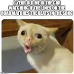I cannot be the only one who has done this | 6 YEAR OLD ME IN THE CAR WATCHING IF THE LINES ON THE ROAD MATCHES THE BEATS IN THE SONG | image tagged in kids cough | made w/ Imgflip meme maker