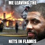kyrie leaving AGAIN | ME LEAVING THE; NETS IN FLAMES | image tagged in kyrie irving | made w/ Imgflip meme maker