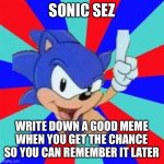 I did it and it helped me a lot | SONIC SEZ; WRITE DOWN A GOOD MEME WHEN YOU GET THE CHANCE SO YOU CAN REMEMBER IT LATER | image tagged in sonic sez | made w/ Imgflip meme maker