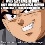 This pain will make me even stronger | WHEN DAD'S NAGGING FUELS YOUR EMOTIONS AND MAKES YA WANT 2 INCREASE STRENGTH FULL THROTTLE | image tagged in this pain will make me even stronger | made w/ Imgflip meme maker
