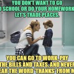 Kids Just Don't Understand | YOU DON'T WANT TO GO TO SCHOOL OR DO YOUR HOMEWORK? 
LET'S TRADE PLACES. YOU CAN GO TO WORK, PAY THE BILLS AND TAXES, AND NEVER HEAR THE WORD 'THANKS' FROM ME. | image tagged in mom talking to kid,parents,kids,funny memes,lol,so true | made w/ Imgflip meme maker