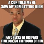 Successful Black Man | A COP TOLD ME HE SAW MY SON GETTING HIGH; PAYCHECKS AT HIS PART TIME JOB, SO I'M PROUD OF HIM | image tagged in memes,successful black man | made w/ Imgflip meme maker
