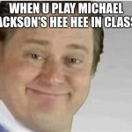 I done this just now, teachers confused! | WHEN U PLAY MICHAEL JACKSON'S HEE HEE IN CLASS! | image tagged in its free real estate no text | made w/ Imgflip meme maker