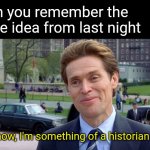 You know, I'm something of a scientist myself | When you remember the meme idea from last night; You know, I'm something of a historian myself | image tagged in you know i'm something of a scientist myself | made w/ Imgflip meme maker