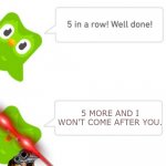 Duolingo 5 in a row | 5 MORE AND I WON'T COME AFTER YOU. | image tagged in duolingo 5 in a row | made w/ Imgflip meme maker