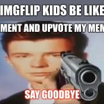 .. | IMGFLIP KIDS BE LIKE:; COMMENT AND UPVOTE MY MEME OR; SAY GOODBYE | image tagged in say goodbye,imgflip users,meme | made w/ Imgflip meme maker