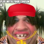 ugly woman with pigtails | MOM: GO PLAY WITH YOUR COUSIN; MY COUSIN: | image tagged in ugly woman with pigtails | made w/ Imgflip meme maker