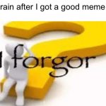 Some of you guys have to agree | My brain after I got a good meme idea | image tagged in memes,i forgor,i have no idea what i am doing | made w/ Imgflip meme maker