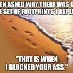 Blocked You | WHEN ASKED WHY THERE WAS ONLY ONE SET OF FOOTPRINTS, I REPLIED:; "THAT IS WHEN I BLOCKED YOUR ASS." | image tagged in footprints,social media,blocked | made w/ Imgflip meme maker
