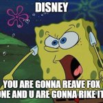 dehhewjhqbd | DISNEY; YOU ARE GONNA REAVE FOX ARONE AND U ARE GONNA RIKE IT!!!!! | image tagged in spongebob | made w/ Imgflip meme maker