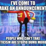 Yep true | I’VE COME TO MAKE AN ANNOUNCEMENT; PEOPLE WHO CAN’T TAKE CRITICISM ARE STUPID DUMB MORONS | image tagged in eggman's announcement | made w/ Imgflip meme maker