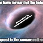 Concerned Team | We have forwarded the below; where requests to the concerned team actually go to; request to the concerned team | image tagged in black hole,request,tech support | made w/ Imgflip meme maker