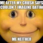 Smiley | ME AFTER MY CRUSH SAYS SHE COULDN'T IMAGINE DATING ME; ME NEITHER | image tagged in smiley,beautiful,best template,weird smiley,horror,sus | made w/ Imgflip meme maker