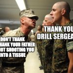 Your Drill Sergeant | THANK YOU DRILL SERGEANT; DON'T THANK ME, THANK YOUR FATHER FOR NOT SHOOTING YOU 
INTO A TISSUE | image tagged in drill sergeant | made w/ Imgflip meme maker