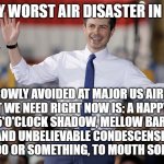 he's so thmart...he was a mayor, y'know | POSSIBLY WORST AIR DISASTER IN HISTORY; NARROWLY AVOIDED AT MAJOR US AIRPORT. WHAT WE NEED RIGHT NOW IS: A HAPPY GUY W/ A 5'O'CLOCK SHADOW, MELLOW BARITONE VOICE, AND UNBELIEVABLE CONDESCENSION, LIKE HIS IQ IS 300 OR SOMETHING, TO MOUTH SOME TRITE BS | image tagged in pete buttigieg | made w/ Imgflip meme maker