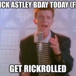 hapy bday rick! | ITS RICK ASTLEY BDAY TODAY (FEB, 6); GET RICKROLLED | image tagged in rick astley,memes,rickrolled,rickroll,rickrolling | made w/ Imgflip meme maker