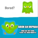 Bored? ______________! | BRUN AN ORPHAN; WHAT ARE THEY GOING TO DO? TELL THEIR PARENTS? | image tagged in bored ______________ | made w/ Imgflip meme maker