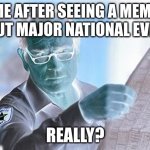 Really? | ME AFTER SEEING A MEME ABOUT MAJOR NATIONAL EVENTS; REALLY? | image tagged in really | made w/ Imgflip meme maker
