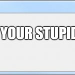 haha | YOUR STUPID | image tagged in error message | made w/ Imgflip meme maker