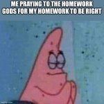 It is the only way to get it right | ME PRAYING TO THE HOMEWORK GODS FOR MY HOMEWORK TO BE RIGHT | image tagged in patrick praying | made w/ Imgflip meme maker