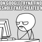 Who created this problem? | ON GOOGLE TRYNA FIND THE ASSHOLE THAT CREATED MONEY | image tagged in stickman | made w/ Imgflip meme maker