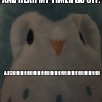 me when i wake up for school in the morninge | ME IN THE MORNING WAKING UP FOR SCHOOL AND HEAR MY TIMER GO OFF. AUGHHHHHHHHHHHHHHHHHHHHHHHHHHHHHHH | image tagged in tired owl | made w/ Imgflip meme maker