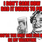 True Love Valentine | I DON'T CARE HOW BAD IT BURNS TO PEE; YOU'RE THE ONLY ONE FOR ME!
BE MY VALENTINE | image tagged in ecard drinking,valentine's day,love | made w/ Imgflip meme maker