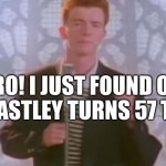 Big Meme News | BRO! I JUST FOUND OUT RICK ASTLEY TURNS 57 TODAY! | image tagged in never gonna give you up | made w/ Imgflip meme maker