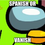 Duolingoposter is angery | SPANISH OR; VANISH | image tagged in duolingoposter is angery | made w/ Imgflip meme maker